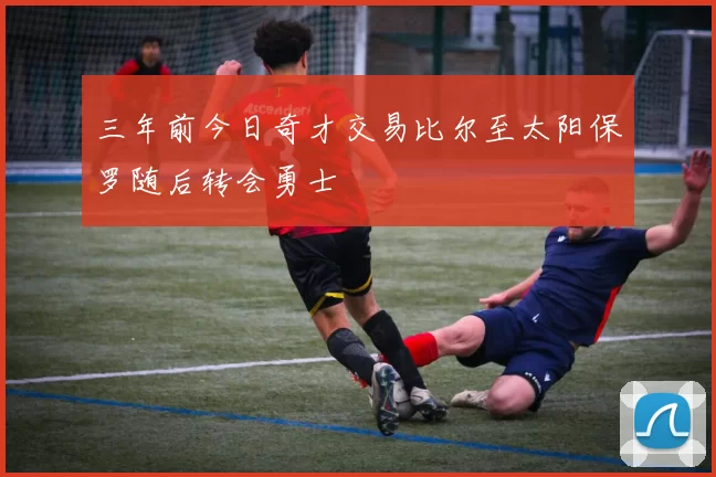 三年前今日奇才交易比尔至太阳保罗随后转会勇士