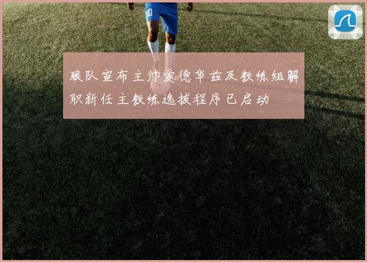 狼队宣布主帅爱德华兹及教练组解职新任主教练选拔程序已启动