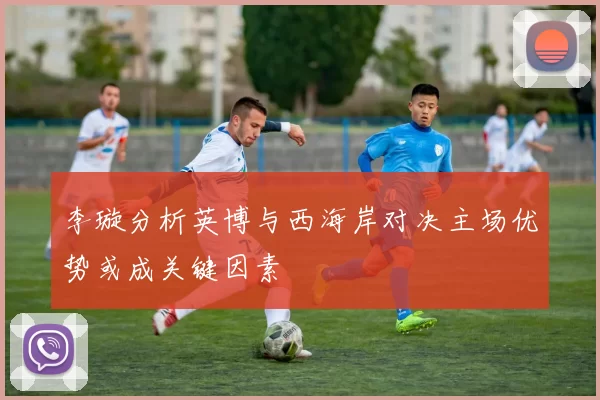 李璇分析英博与西海岸对决主场优势或成关键因素