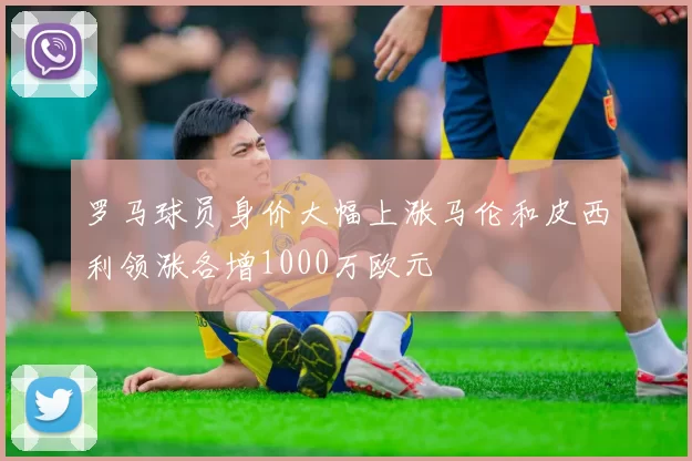 罗马球员身价大幅上涨马伦和皮西利领涨各增1000万欧元
