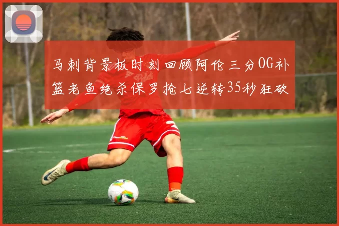 马刺背景板时刻回顾阿伦三分OG补篮老鱼绝杀保罗抢七逆转35秒狂砍13分