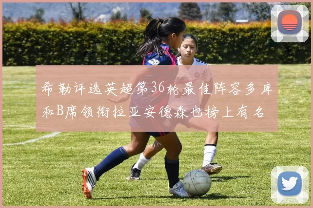 希勒评选英超第36轮最佳阵容多库和B席领衔拉亚安德森也榜上有名