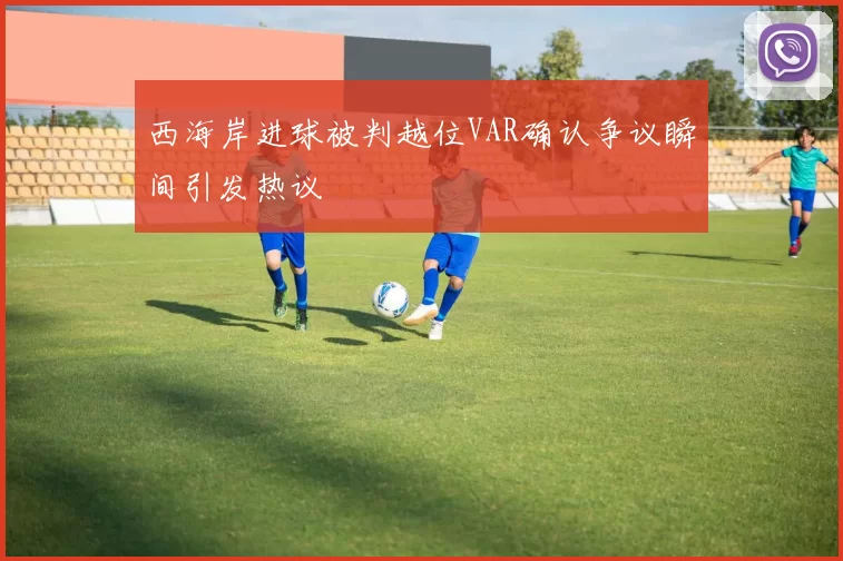 西海岸进球被判越位VAR确认争议瞬间引发热议