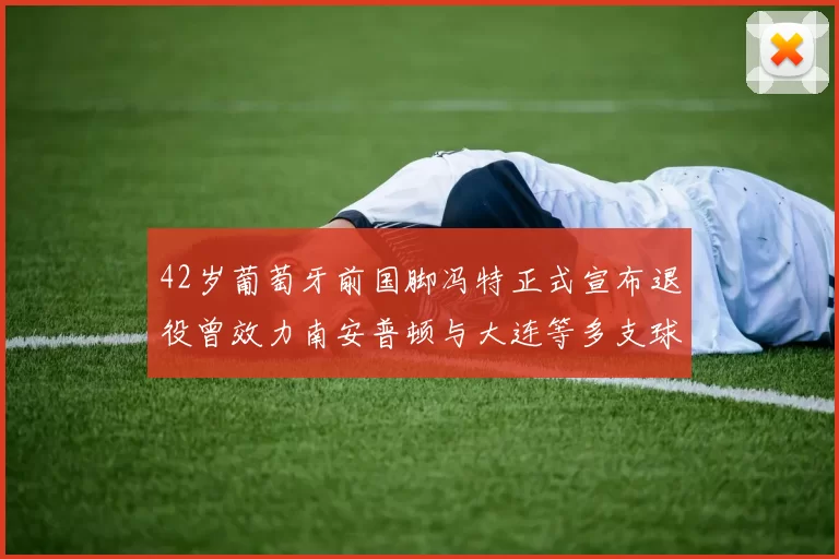 42岁葡萄牙前国脚冯特正式宣布退役曾效力南安普顿与大连等多支球队