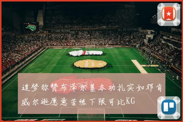 追梦称赞布泽尔基本功扎实如邓肯威尔逊愿意苦练下限可比KG