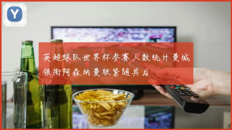 英超球队世界杯参赛人数统计曼城领衔阿森纳曼联紧随其后
