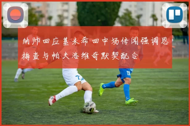 纳帅回应基米希回中场传闻强调恩梅查与帕夫洛维奇默契配合
