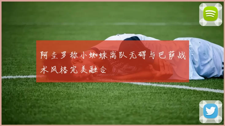 阿圭罗称小蜘蛛离队无碍与巴萨战术风格完美融合