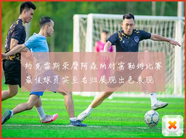 约克雷斯荣膺阿森纳对富勒姆比赛最佳球员实至名归展现出色表现