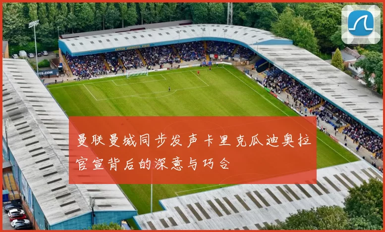 曼联曼城同步发声卡里克瓜迪奥拉官宣背后的深意与巧合