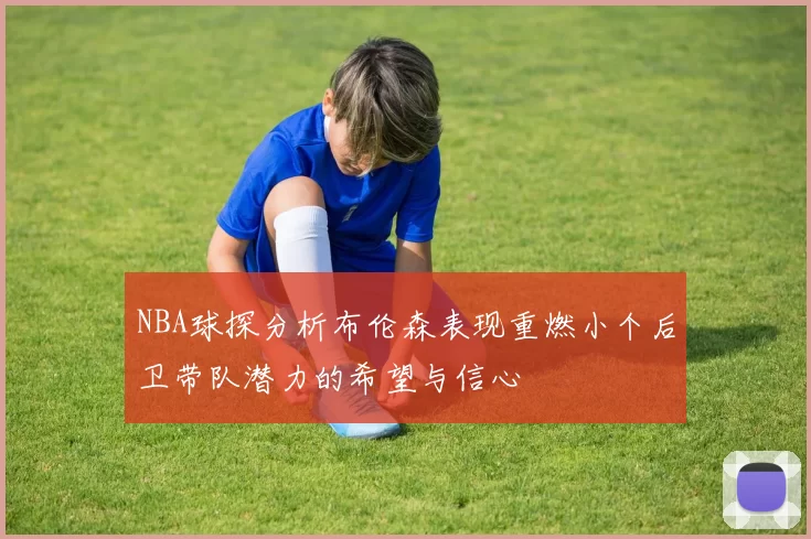 NBA球探分析布伦森表现重燃小个后卫带队潜力的希望与信心