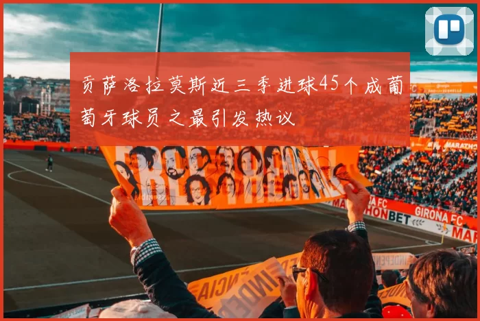 贡萨洛拉莫斯近三季进球45个成葡萄牙球员之最引发热议