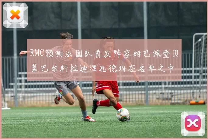 RMC预测法国队首发阵容姆巴佩登贝莱巴尔科拉迪涅孔德均在名单之中