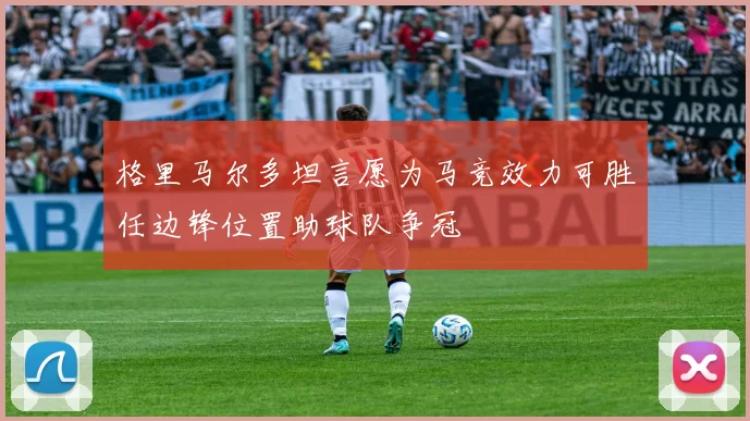 格里马尔多坦言愿为马竞效力可胜任边锋位置助球队争冠