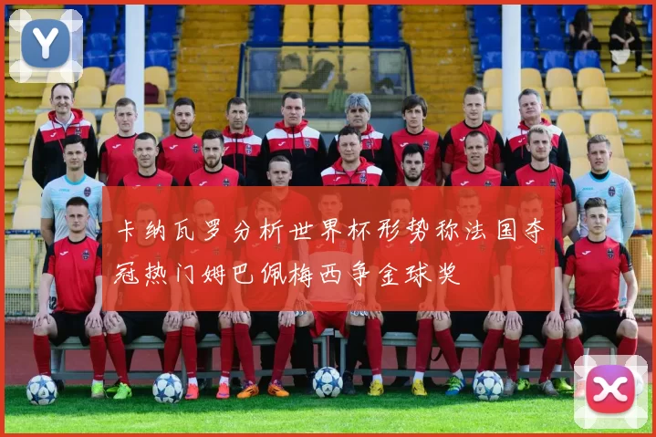 卡纳瓦罗分析世界杯形势称法国夺冠热门姆巴佩梅西争金球奖