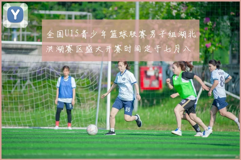 全国U15青少年篮球联赛男子组湖北洪湖赛区盛大开赛时间定于七月八日至十三日
