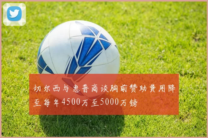 切尔西与惠普商谈胸前赞助费用降至每年4500万至5000万镑
