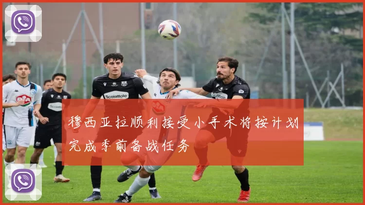穆西亚拉顺利接受小手术将按计划完成季前备战任务