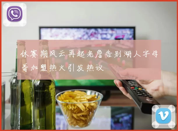 休赛期风云再起老詹告别湖人字母哥加盟热火引发热议
