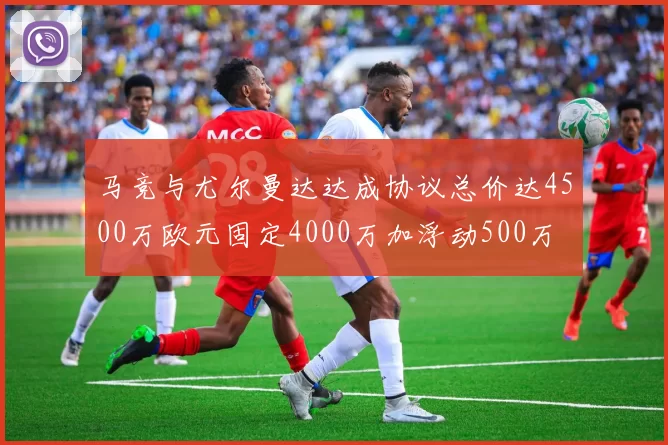 马竞与尤尔曼达达成协议总价达4500万欧元固定4000万加浮动500万