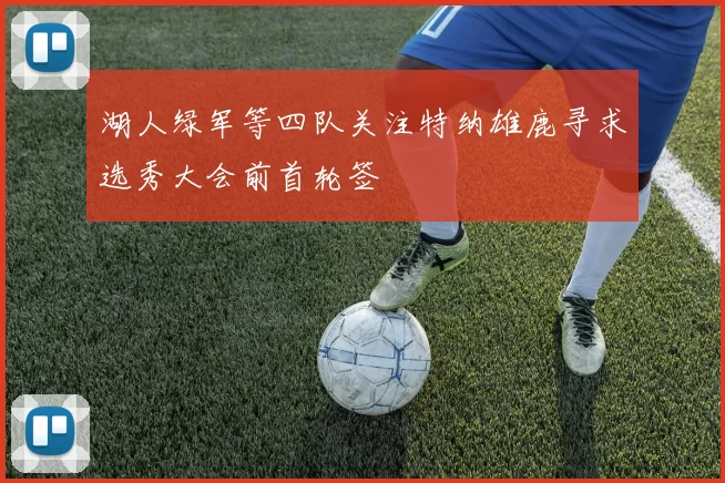 湖人绿军等四队关注特纳雄鹿寻求选秀大会前首轮签