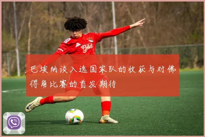 巴埃纳谈入选国家队的收获与对佛得角比赛的首发期待