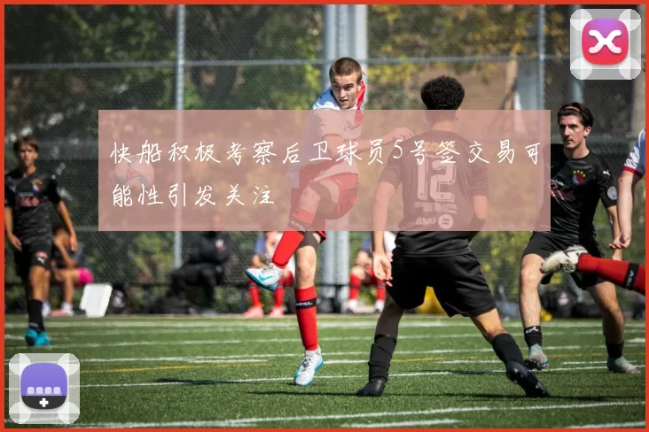 快船积极考察后卫球员5号签交易可能性引发关注